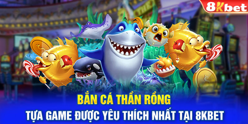 Bắn Cá Thần Rồng - Tựa Game Được Yêu Thích Nhất Tại 8KBET